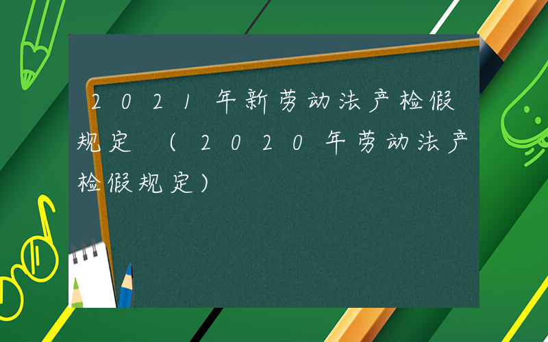 2021年新劳动法产检假规定 (2020年劳动法产检假规定)